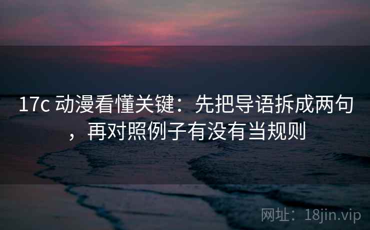 17c 动漫看懂关键：先把导语拆成两句，再对照例子有没有当规则