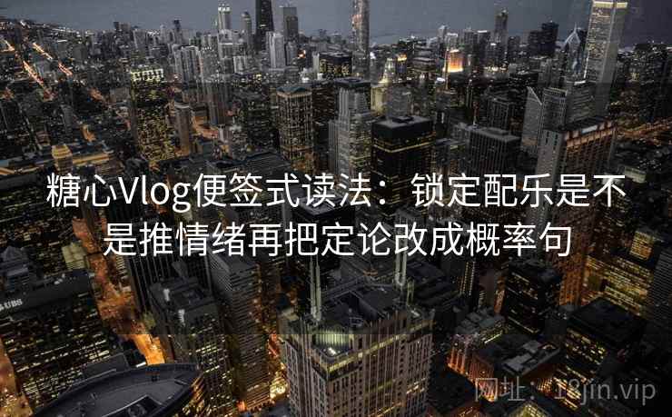 糖心Vlog便签式读法：锁定配乐是不是推情绪再把定论改成概率句