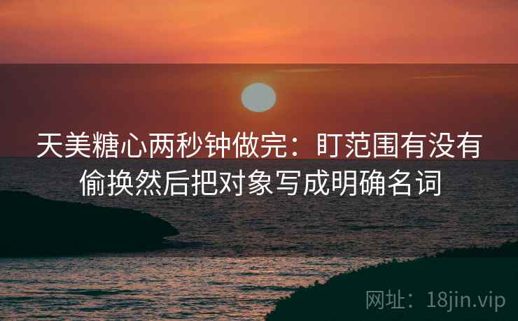 天美糖心两秒钟做完：盯范围有没有偷换然后把对象写成明确名词