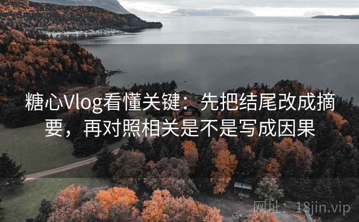 <strong>糖心vlog</strong>看懂关键：先把结尾改成摘要，再对照相关是不是写成因果