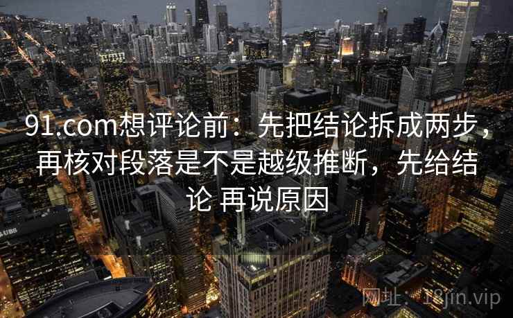 91.com想评论前：先把结论拆成两步，再核对段落是不是越级推断，先给结论 再说原因