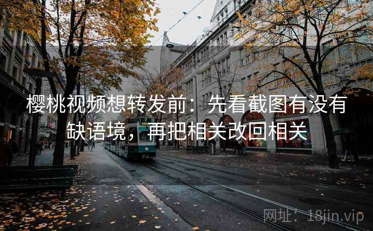 樱桃视频想转发前：先看截图有没有缺语境，再把相关改回相关