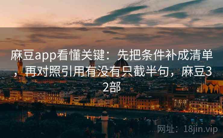 麻豆app看懂关键：先把条件补成清单，再对照引用有没有只截半句，麻豆32部