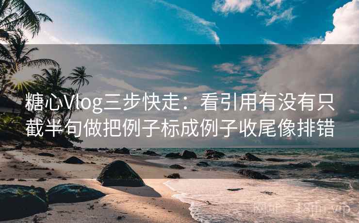 糖心Vlog三步快走：看引用有没有只截半句做把例子标成例子收尾像排错
