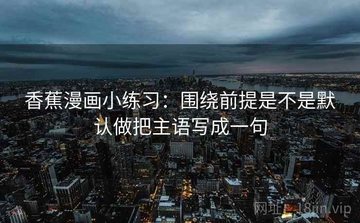 香蕉漫画小练习：围绕前提是不是默认做把主语写成一句