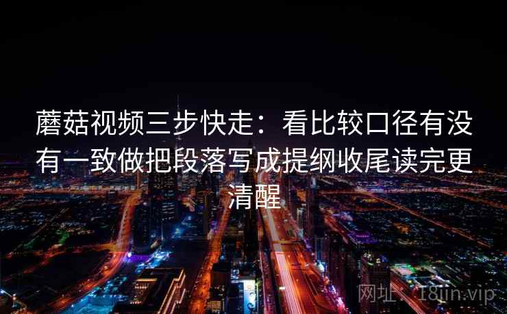 蘑菇视频三步快走：看比较口径有没有一致做把段落写成提纲收尾读完更清醒