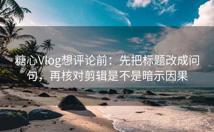 <strong>糖心vlog</strong>想评论前：先把标题改成问句，再核对剪辑是不是暗示因果