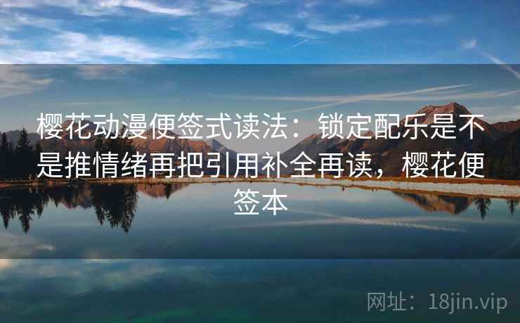 樱花动漫便签式读法：锁定配乐是不是推情绪再把引用补全再读，樱花便签本