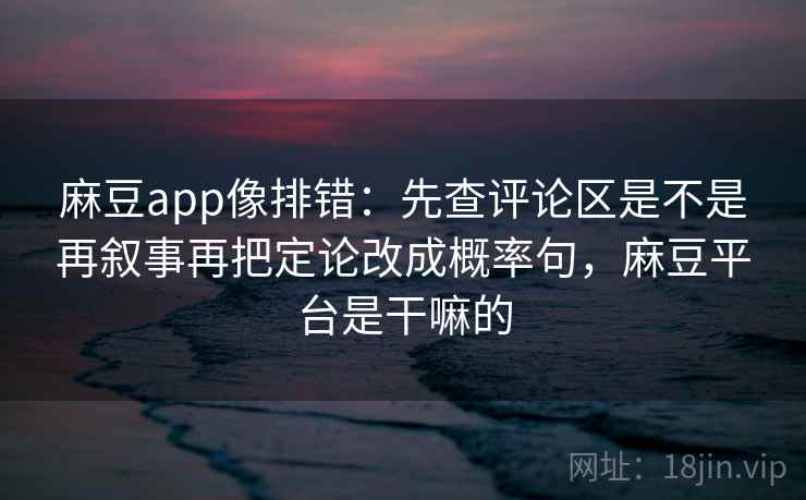 麻豆app像排错：先查评论区是不是再叙事再把定论改成概率句，麻豆平台是干嘛的