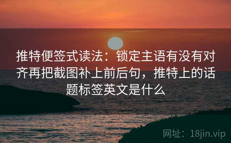 推特便签式读法：锁定主语有没有对齐再把截图补上前后句，推特上的话题标签英文是什么