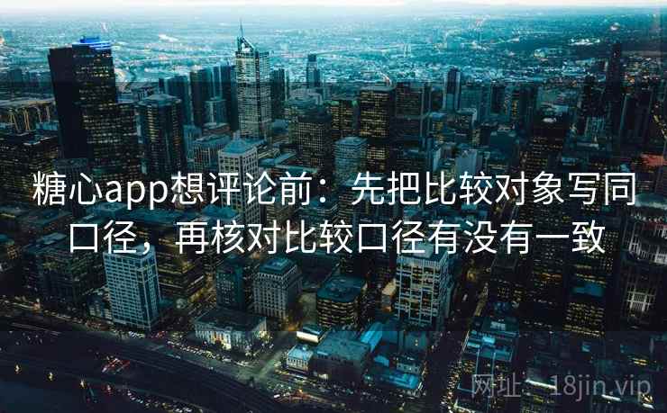 糖心app想评论前：先把比较对象写同口径，再核对比较口径有没有一致