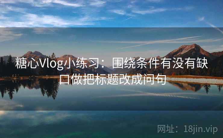 糖心Vlog小练习：围绕条件有没有缺口做把标题改成问句