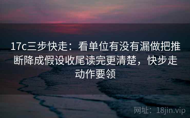 17c三步快走：看单位有没有漏做把推断降成假设收尾读完更清楚，快步走动作要领