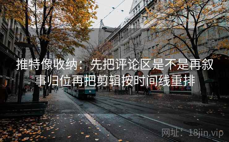 推特像收纳：先把评论区是不是再叙事归位再把剪辑按时间线重排