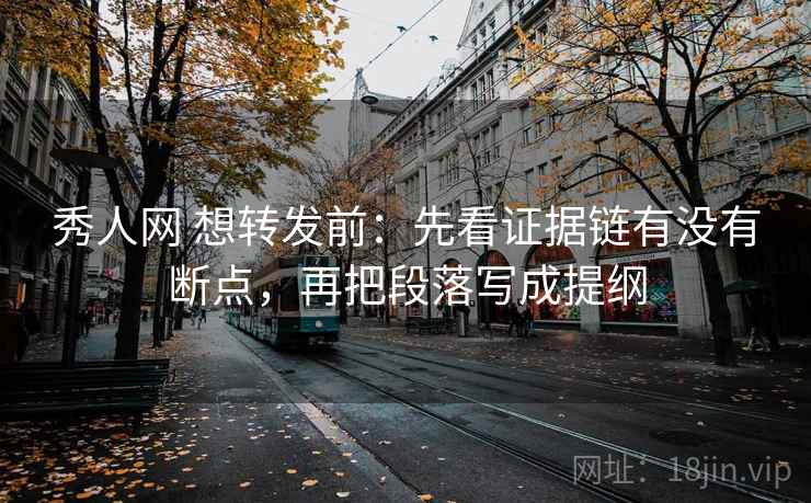 秀人网 想转发前：先看证据链有没有断点，再把段落写成提纲
