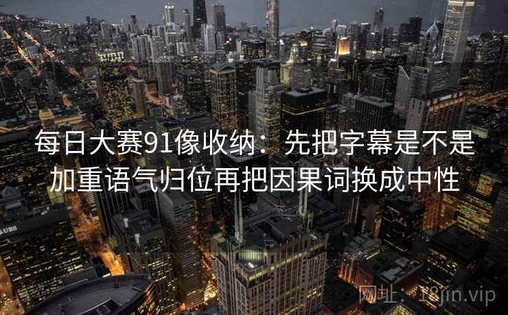 每日大赛91像收纳：先把字幕是不是加重语气归位再把因果词换成中性