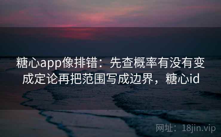 糖心app像排错：先查概率有没有变成定论再把范围写成边界，糖心id