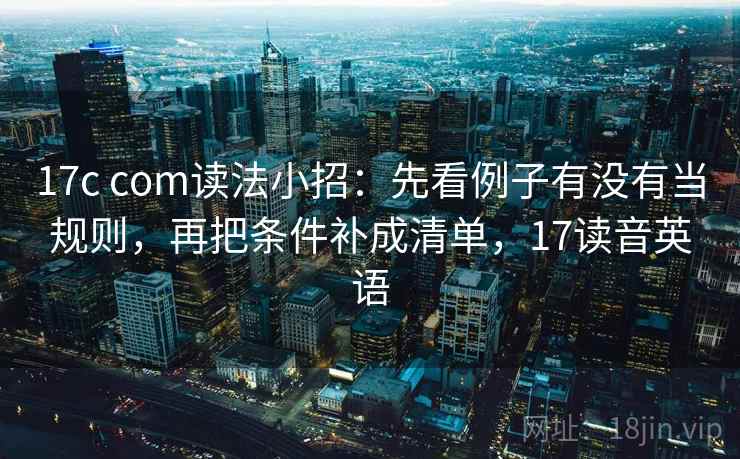 17c com读法小招：先看例子有没有当规则，再把条件补成清单，17读音英语