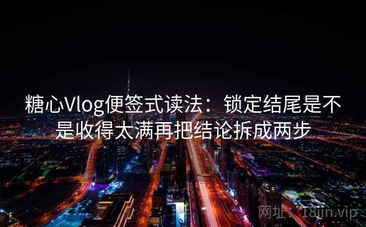 糖心Vlog便签式读法：锁定结尾是不是收得太满再把结论拆成两步