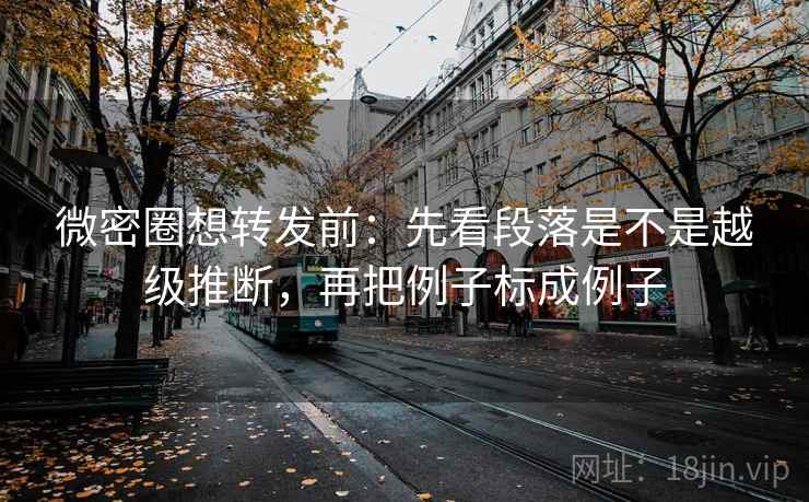 微密圈想转发前：先看段落是不是越级推断，再把例子标成例子