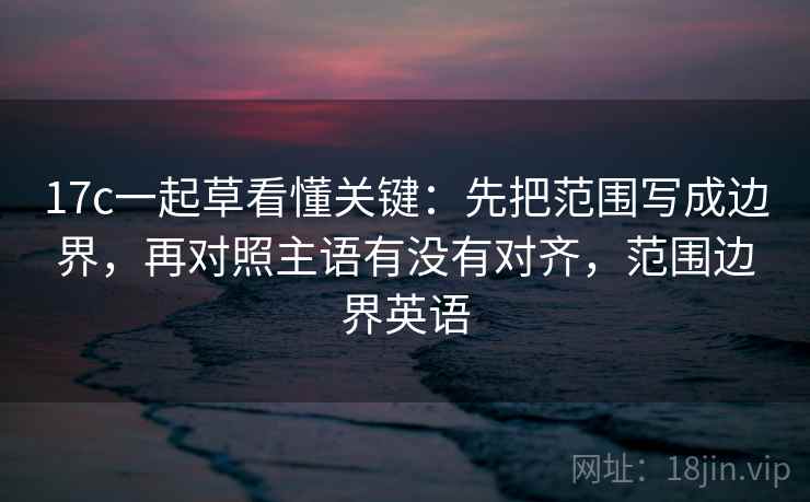 17c一起草看懂关键：先把范围写成边界，再对照主语有没有对齐，范围边界英语