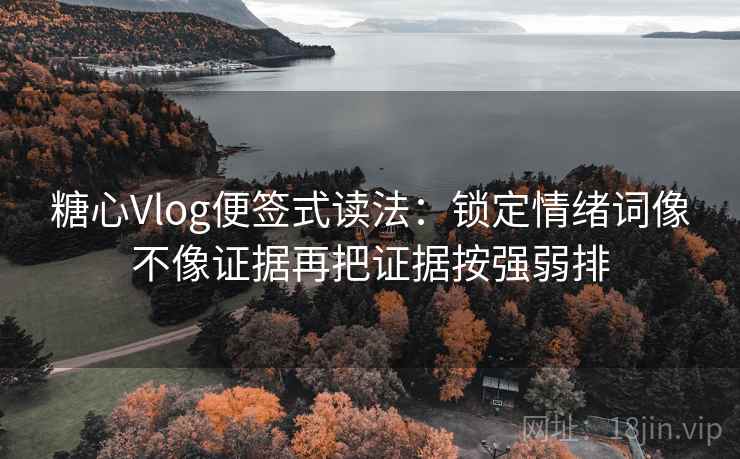 糖心Vlog便签式读法：锁定情绪词像不像证据再把证据按强弱排