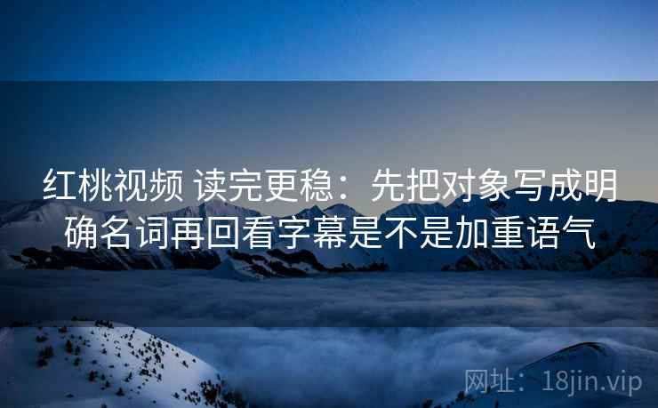 红桃视频 读完更稳：先把对象写成明确名词再回看字幕是不是加重语气