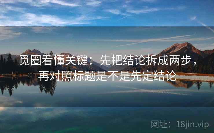 觅圈看懂关键：先把结论拆成两步，再对照标题是不是先定结论