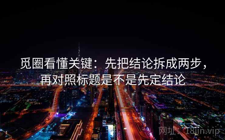觅圈看懂关键：先把结论拆成两步，再对照标题是不是先定结论