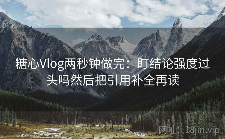 糖心Vlog两秒钟做完：盯结论强度过头吗然后把引用补全再读