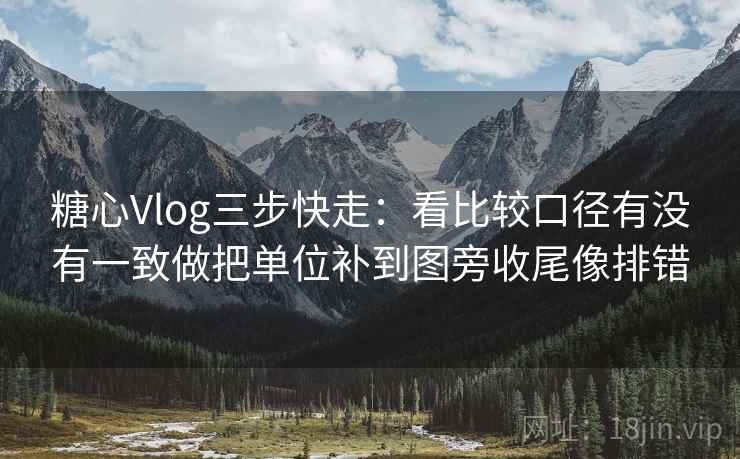 糖心Vlog三步快走：看比较口径有没有一致做把单位补到图旁收尾像排错