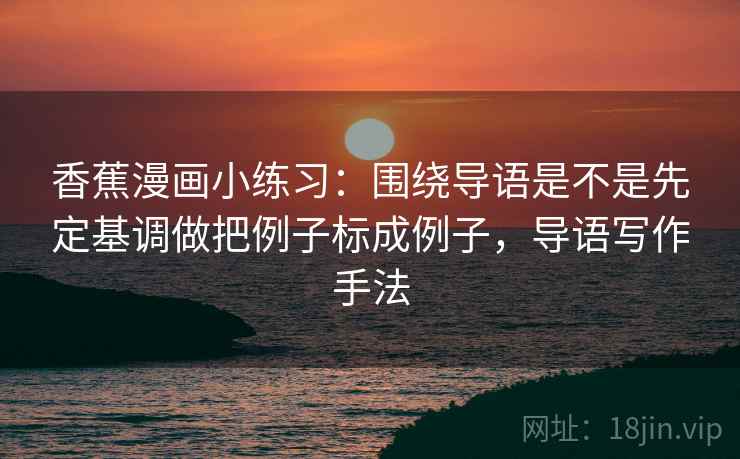香蕉漫画小练习：围绕导语是不是先定基调做把例子标成例子，导语写作手法