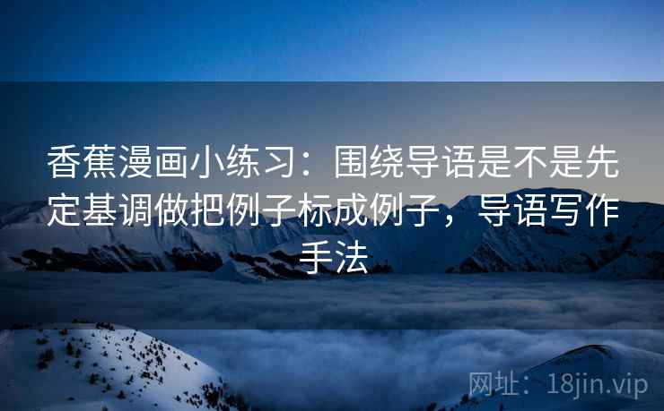 香蕉漫画小练习：围绕导语是不是先定基调做把例子标成例子，导语写作手法