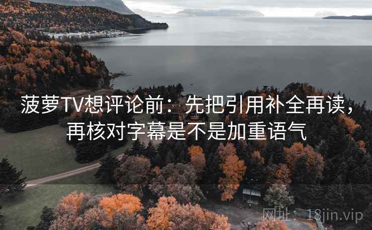菠萝TV想评论前：先把引用补全再读，再核对字幕是不是加重语气