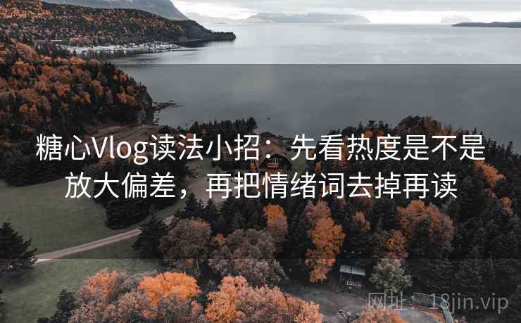 <strong>糖心</strong>Vlog读法小招：先看热度是不是放大偏差，再把情绪词去掉再读