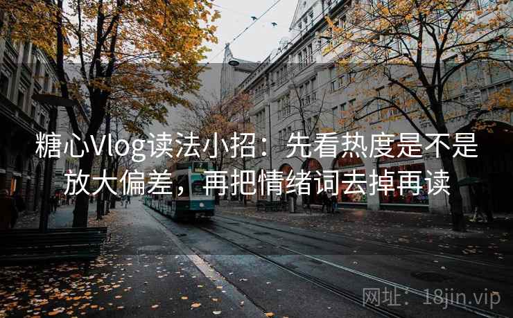 糖心Vlog读法小招：先看热度是不是放大偏差，再把情绪词去掉再读