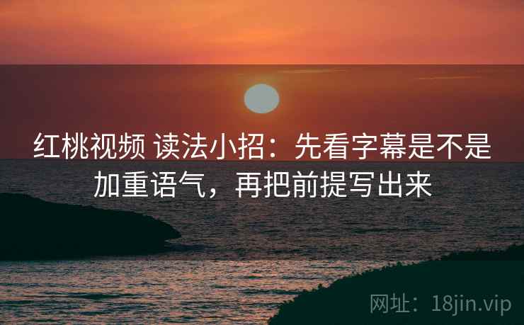 红桃视频 读法小招：先看字幕是不是加重语气，再把前提写出来