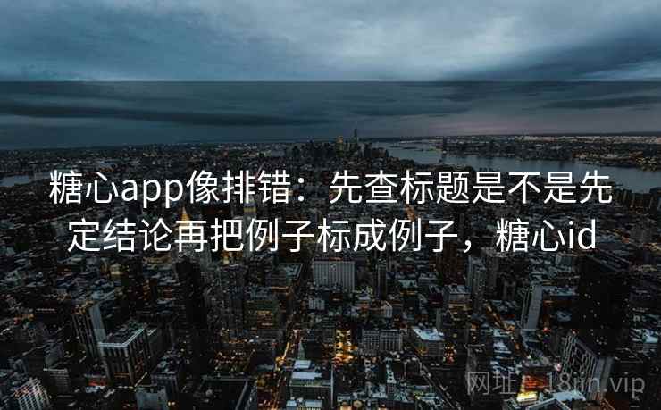 <strong>糖心</strong>app像排错：先查标题是不是先定结论再把例子标成例子，<strong>糖心</strong>id