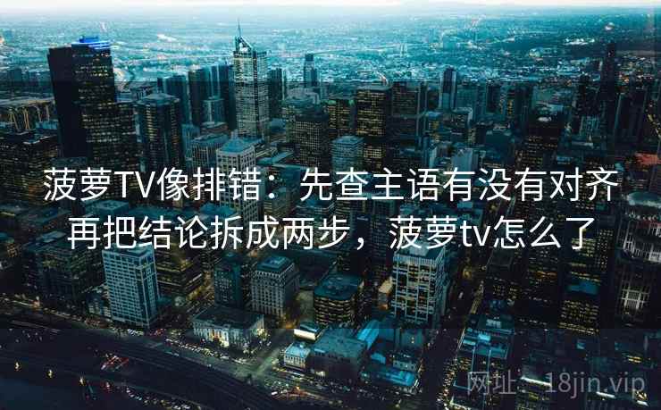 菠萝TV像排错：先查主语有没有对齐再把结论拆成两步，菠萝tv怎么了