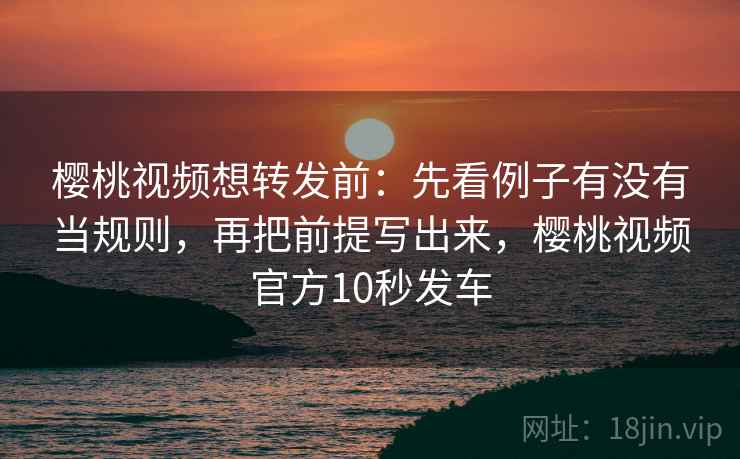 樱桃视频想转发前：先看例子有没有当规则，再把前提写出来，樱桃视频官方10秒发车