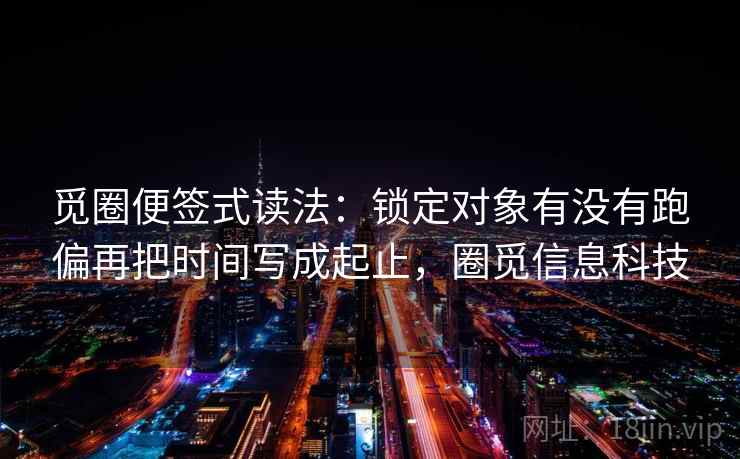 觅圈便签式读法：锁定对象有没有跑偏再把时间写成起止，圈觅信息科技