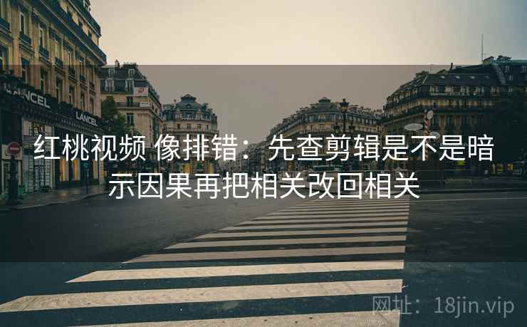 红桃视频 像排错：先查剪辑是不是暗示因果再把相关改回相关