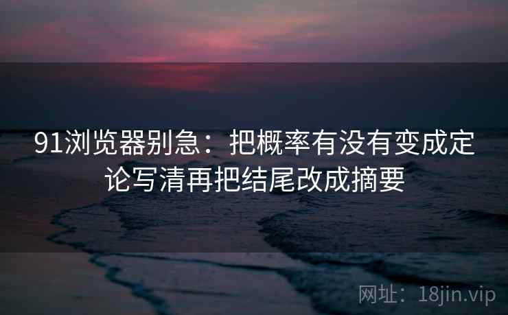 91浏览器别急：把概率有没有变成定论写清再把结尾改成摘要