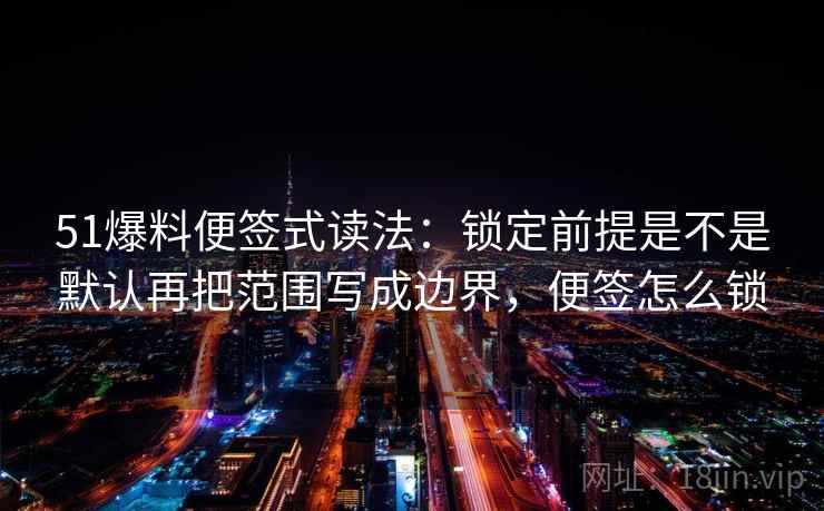 51爆料便签式读法：锁定前提是不是默认再把范围写成边界，便签怎么锁