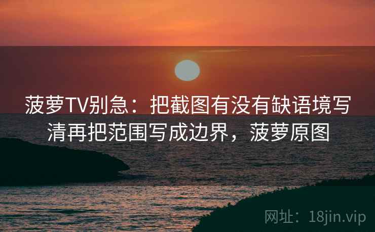 菠萝TV别急：把截图有没有缺语境写清再把范围写成边界，菠萝原图