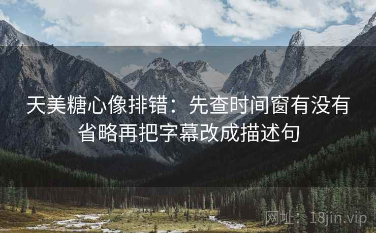 天美<strong>糖心</strong>像排错：先查时间窗有没有省略再把字幕改成描述句
