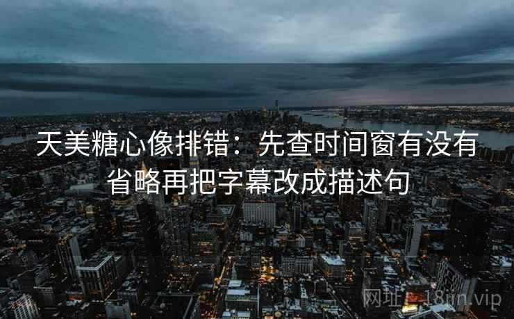 天美糖心像排错：先查时间窗有没有省略再把字幕改成描述句