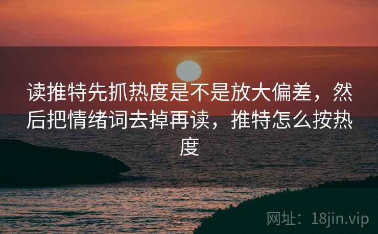 读推特先抓热度是不是放大偏差，然后把情绪词去掉再读，推特怎么按热度