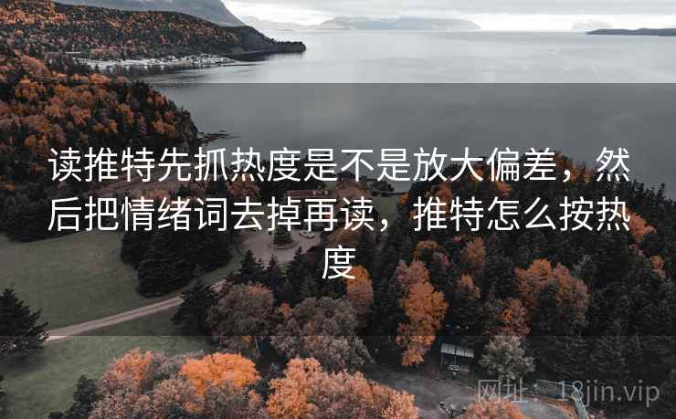 读推特先抓热度是不是放大偏差，然后把情绪词去掉再读，推特怎么按热度