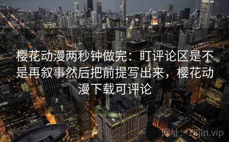 樱花动漫两秒钟做完：盯评论区是不是再叙事然后把前提写出来，樱花动漫下载可评论
